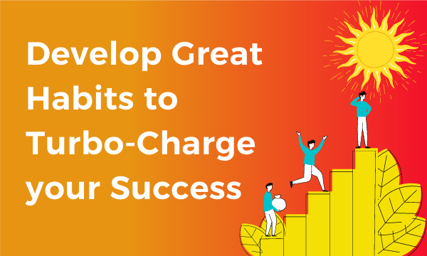 Develop great habits to turbo-charge your success
